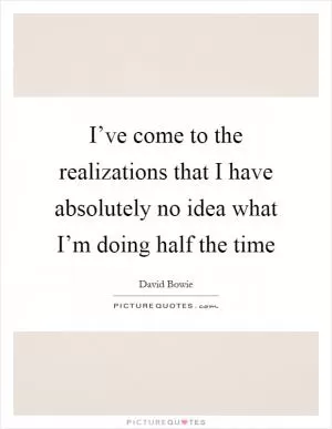 I’ve come to the realizations that I have absolutely no idea what I’m doing half the time Picture Quote #1