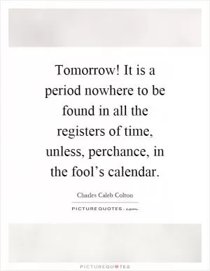 Tomorrow! It is a period nowhere to be found in all the registers of time, unless, perchance, in the fool’s calendar Picture Quote #1