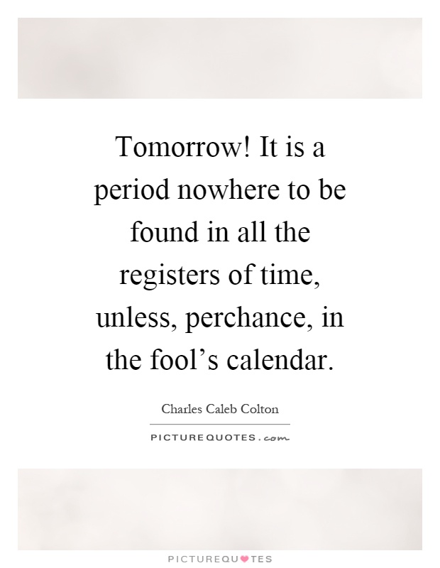 Tomorrow! It is a period nowhere to be found in all the registers of time, unless, perchance, in the fool's calendar Picture Quote #1