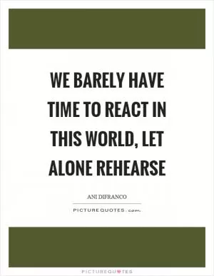 We barely have time to react in this world, let alone rehearse Picture Quote #1