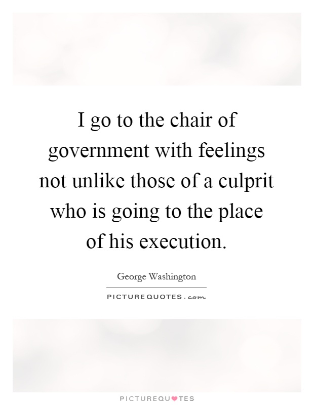 I go to the chair of government with feelings not unlike those of a culprit who is going to the place of his execution Picture Quote #1