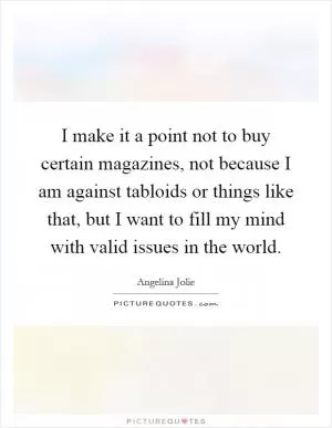 I make it a point not to buy certain magazines, not because I am against tabloids or things like that, but I want to fill my mind with valid issues in the world Picture Quote #1