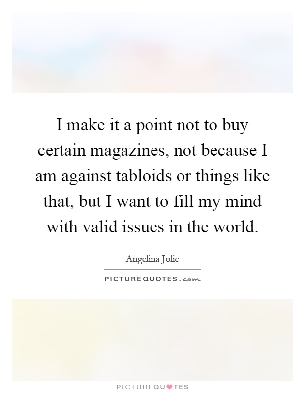 I make it a point not to buy certain magazines, not because I am against tabloids or things like that, but I want to fill my mind with valid issues in the world Picture Quote #1