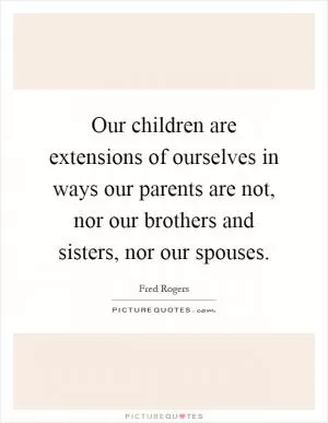 Our children are extensions of ourselves in ways our parents are not, nor our brothers and sisters, nor our spouses Picture Quote #1