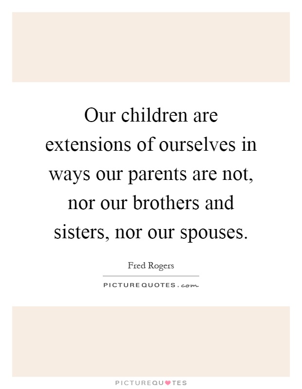 Our children are extensions of ourselves in ways our parents are not, nor our brothers and sisters, nor our spouses Picture Quote #1