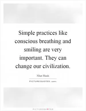Simple practices like conscious breathing and smiling are very important. They can change our civilization Picture Quote #1