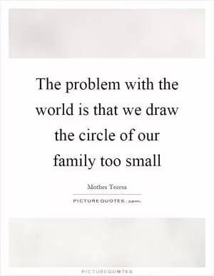 The problem with the world is that we draw the circle of our family too small Picture Quote #1