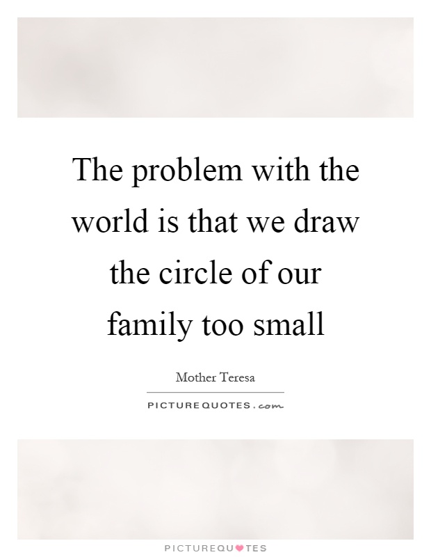 The problem with the world is that we draw the circle of our family too small Picture Quote #1