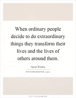When ordinary people decide to do extraordinary things they transform their lives and the lives of others around them Picture Quote #1