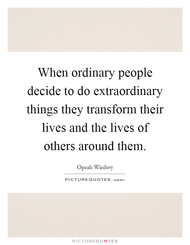 When ordinary people decide to do extraordinary things they transform their lives and the lives of others around them Picture Quote #1