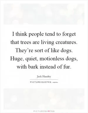 I think people tend to forget that trees are living creatures. They’re sort of like dogs. Huge, quiet, motionless dogs, with bark instead of fur Picture Quote #1