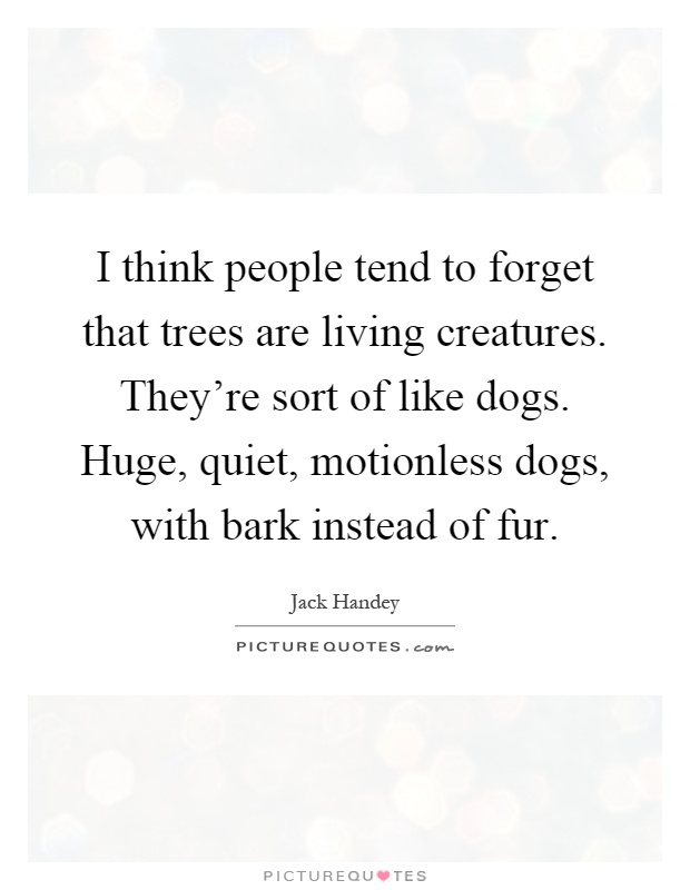 I think people tend to forget that trees are living creatures. They're sort of like dogs. Huge, quiet, motionless dogs, with bark instead of fur Picture Quote #1