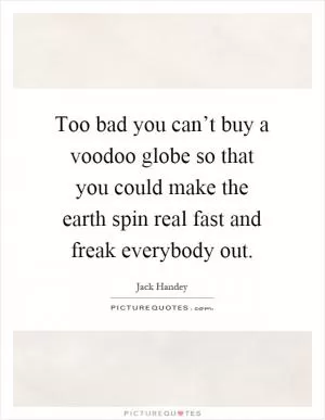 Too bad you can’t buy a voodoo globe so that you could make the earth spin real fast and freak everybody out Picture Quote #1