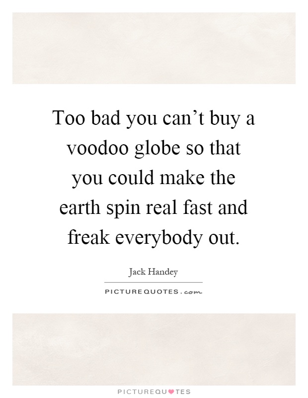 Too bad you can't buy a voodoo globe so that you could make the earth spin real fast and freak everybody out Picture Quote #1