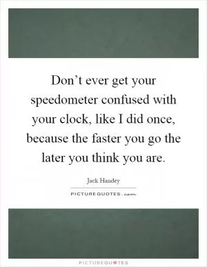 Don’t ever get your speedometer confused with your clock, like I did once, because the faster you go the later you think you are Picture Quote #1