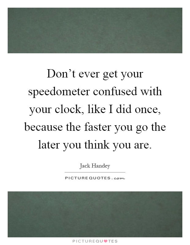 Don't ever get your speedometer confused with your clock, like I did once, because the faster you go the later you think you are Picture Quote #1