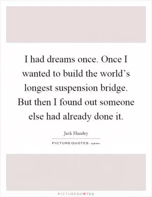 I had dreams once. Once I wanted to build the world’s longest suspension bridge. But then I found out someone else had already done it Picture Quote #1