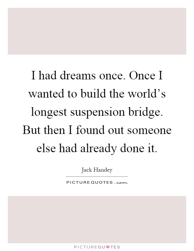 I had dreams once. Once I wanted to build the world's longest suspension bridge. But then I found out someone else had already done it Picture Quote #1