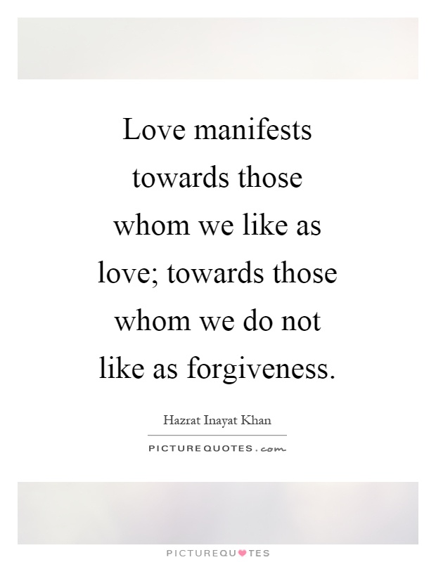 Love manifests towards those whom we like as love; towards those whom we do not like as forgiveness Picture Quote #1