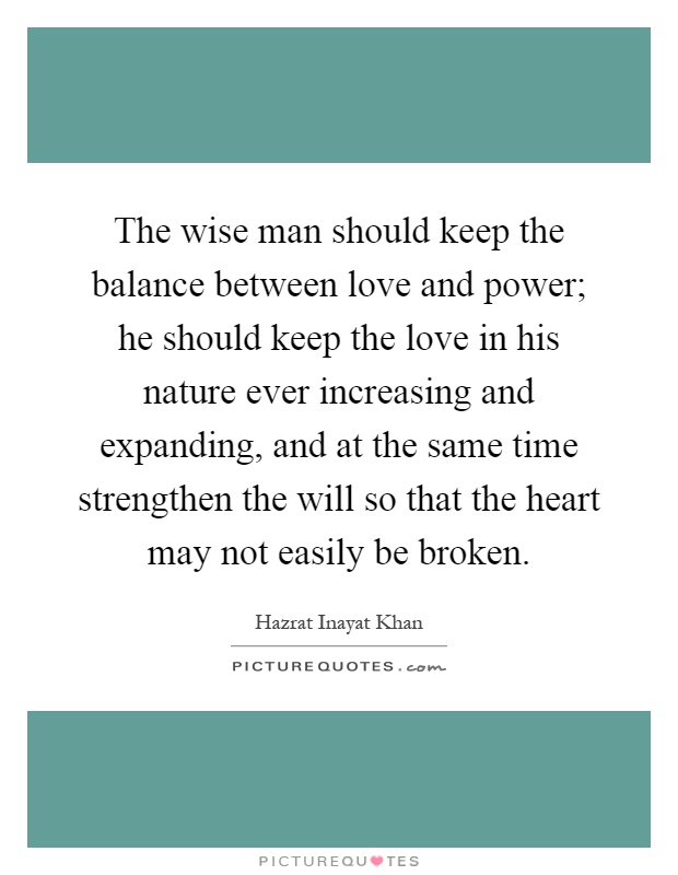 The wise man should keep the balance between love and power; he should keep the love in his nature ever increasing and expanding, and at the same time strengthen the will so that the heart may not easily be broken Picture Quote #1