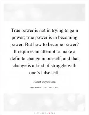 True power is not in trying to gain power; true power is in becoming power. But how to become power? It requires an attempt to make a definite change in oneself, and that change is a kind of struggle with one’s false self Picture Quote #1