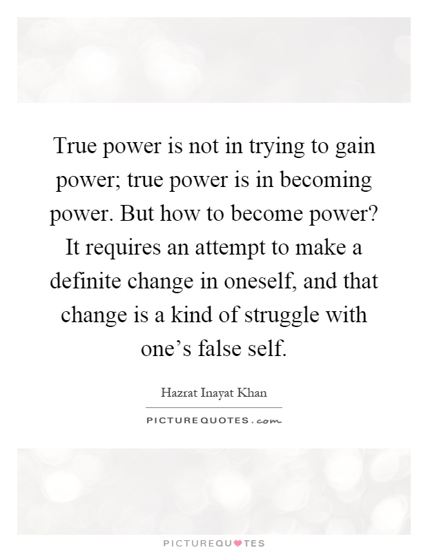 True power is not in trying to gain power; true power is in becoming power. But how to become power? It requires an attempt to make a definite change in oneself, and that change is a kind of struggle with one's false self Picture Quote #1