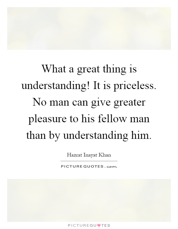 What a great thing is understanding! It is priceless. No man can give greater pleasure to his fellow man than by understanding him Picture Quote #1