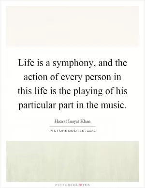 Life is a symphony, and the action of every person in this life is the playing of his particular part in the music Picture Quote #1
