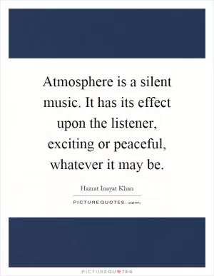 Atmosphere is a silent music. It has its effect upon the listener, exciting or peaceful, whatever it may be Picture Quote #1