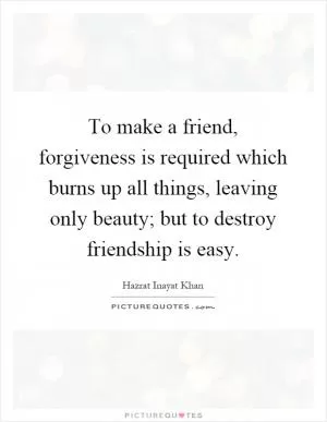 To make a friend, forgiveness is required which burns up all things, leaving only beauty; but to destroy friendship is easy Picture Quote #1