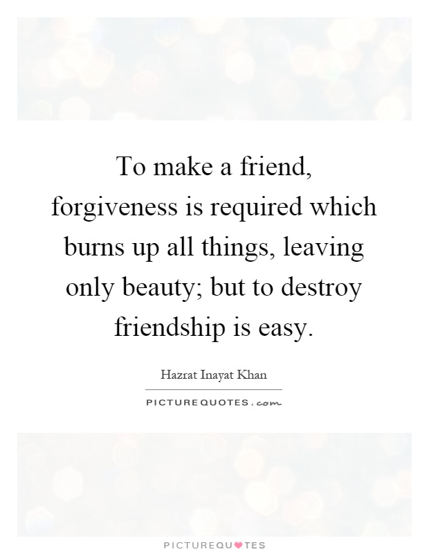 To make a friend, forgiveness is required which burns up all things, leaving only beauty; but to destroy friendship is easy Picture Quote #1