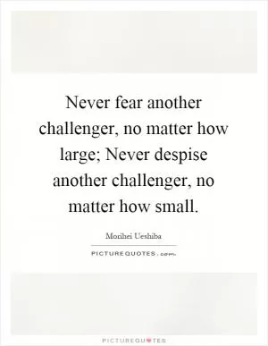 Never fear another challenger, no matter how large; Never despise another challenger, no matter how small Picture Quote #1
