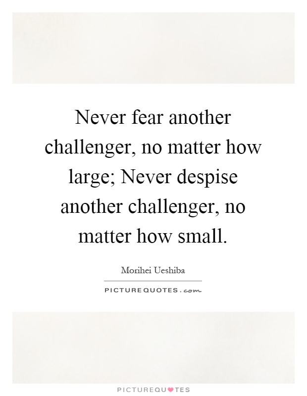 Never fear another challenger, no matter how large; Never despise another challenger, no matter how small Picture Quote #1