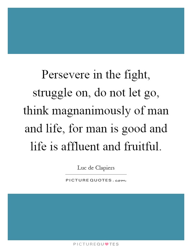 Persevere in the fight, struggle on, do not let go, think magnanimously of man and life, for man is good and life is affluent and fruitful Picture Quote #1