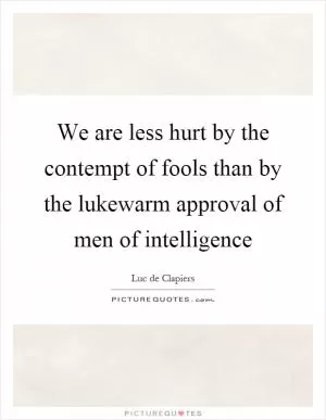We are less hurt by the contempt of fools than by the lukewarm approval of men of intelligence Picture Quote #1