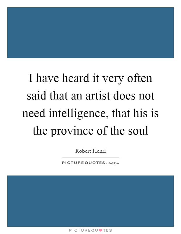 I have heard it very often said that an artist does not need intelligence, that his is the province of the soul Picture Quote #1