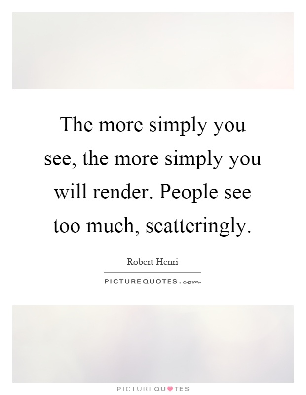 The more simply you see, the more simply you will render. People see too much, scatteringly Picture Quote #1