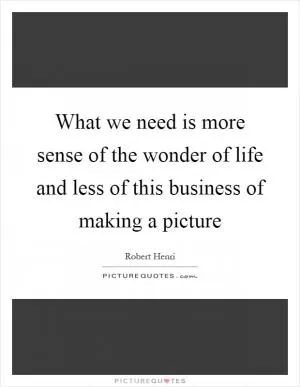 What we need is more sense of the wonder of life and less of this business of making a picture Picture Quote #1
