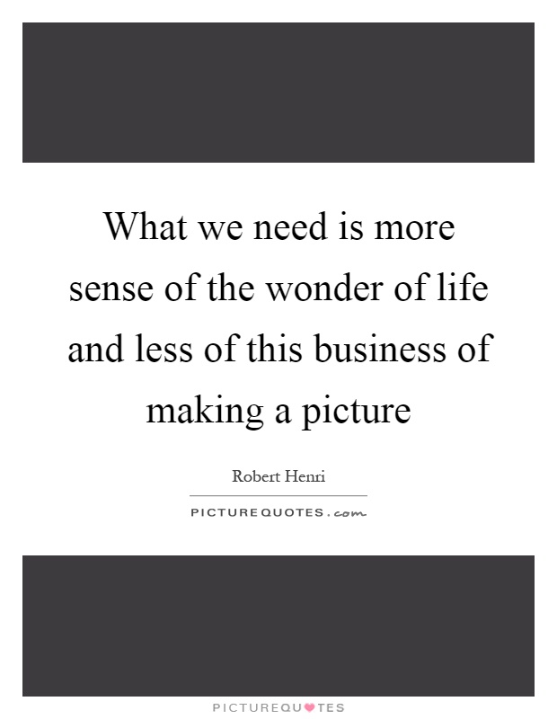 What we need is more sense of the wonder of life and less of this business of making a picture Picture Quote #1