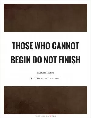 Those who cannot begin do not finish Picture Quote #1