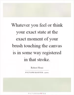 Whatever you feel or think your exact state at the exact moment of your brush touching the canvas is in some way registered in that stroke Picture Quote #1