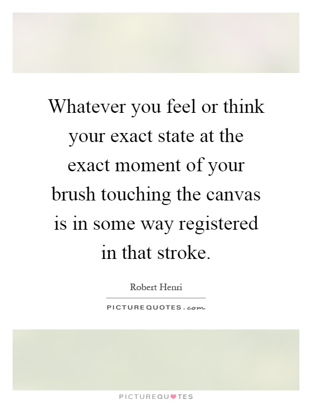 Whatever you feel or think your exact state at the exact moment of your brush touching the canvas is in some way registered in that stroke Picture Quote #1