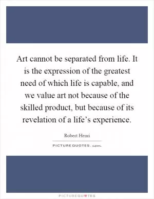 Art cannot be separated from life. It is the expression of the greatest need of which life is capable, and we value art not because of the skilled product, but because of its revelation of a life’s experience Picture Quote #1