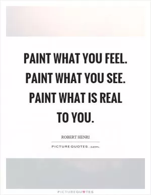 Paint what you feel. Paint what you see. Paint what is real to you Picture Quote #1