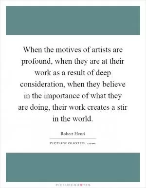 When the motives of artists are profound, when they are at their work as a result of deep consideration, when they believe in the importance of what they are doing, their work creates a stir in the world Picture Quote #1