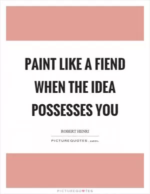 Paint like a fiend when the idea possesses you Picture Quote #1