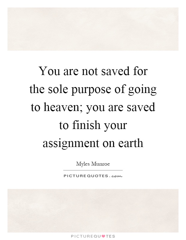 You are not saved for the sole purpose of going to heaven; you are saved to finish your assignment on earth Picture Quote #1