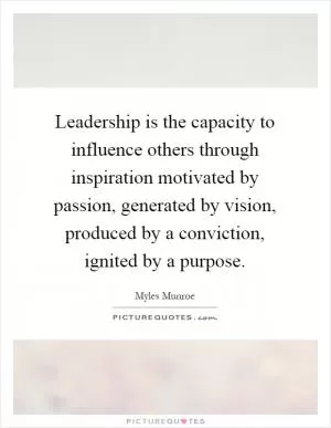 Leadership is the capacity to influence others through inspiration motivated by passion, generated by vision, produced by a conviction, ignited by a purpose Picture Quote #1