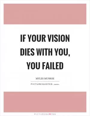 If your vision dies with you, you failed Picture Quote #1