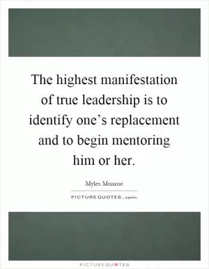 The highest manifestation of true leadership is to identify one’s replacement and to begin mentoring him or her Picture Quote #1